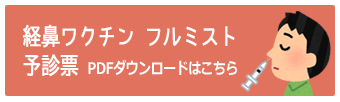 任意接種用　予診票ＰＤＦダウンロードはこちら
　経鼻ワクチンフルミスト予診票
ご記入の上ご来院いただくと受付がスムースです